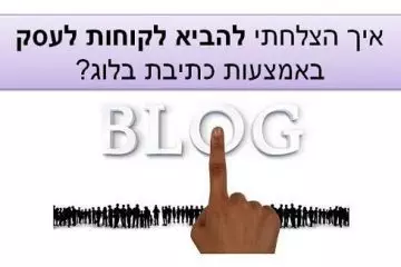 איך הצלחתי להביא לקוחות לעסק באמצעות כתיבת בלוג?